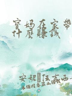 宝妈在家带娃做什么赚钱