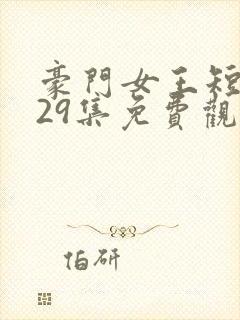 豪门女王短剧第29集免费观看