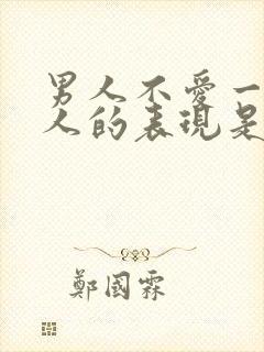 男人不爱一个女人的表现是什么样的