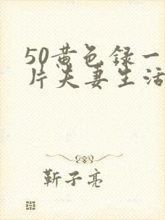 50黄色录一级片夫妻生活