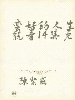 蛮好的人生在线观看14集免费