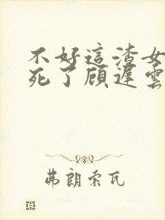 不好这渣女要虐死了顾迟云全文在线阅读