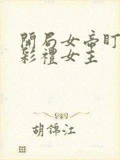 开局女帝盯我的彩礼女主