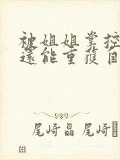 被姐姐掌控的我还能重获自由吗小说免费阅读