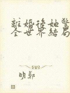 离婚后她惊艳了全世界结局