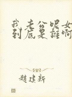 我老公呢女主角到底是谁啊