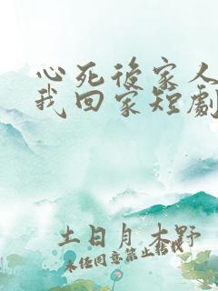 心死后家人跪求我回家短剧在线播放