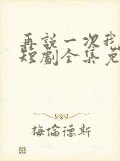 再说一次我爱你短剧全集免费播放