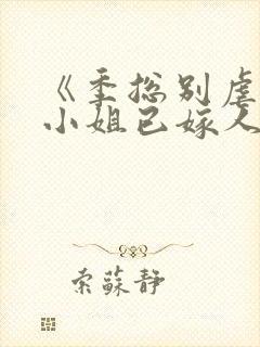 《季总别虐了舒小姐已嫁人