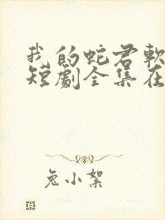 我的蛇君软又妖短剧全集在线