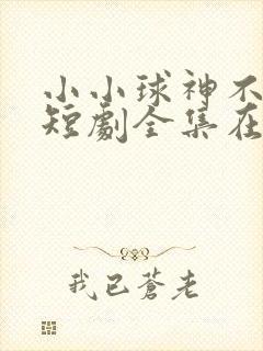 小小球神不好惹短剧全集在线观看高清免费