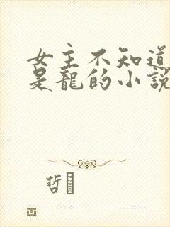 女主不知道自己是龙的小说