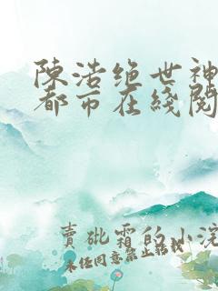 陈浩绝世神医混都市在线阅读