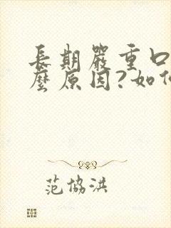 长期严重口臭什么原因?如何治疗