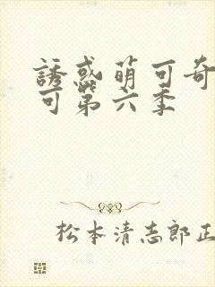 诱惑萌可奇妙萌可第六季