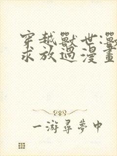 穿越兽世:兽夫求放过漫画