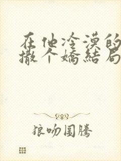 在他冷漠的怀里撒个娇结局是什么