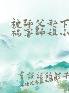 被师父赶下山去祸害师姐小说免费阅读完本