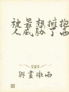 被最想拥抱的男人威胁了西班牙篇完整