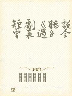 短剧《听说爱情曾来过》全集播放