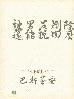 被男友删除微信还能挽回么