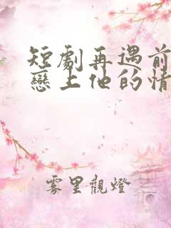 短剧再遇前任,恋上他的情深