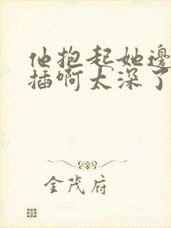 他抱起她边走边插啊太深了