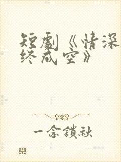 短剧《情深似海终成空》