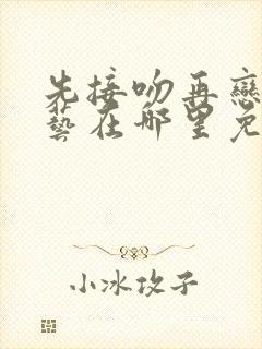 先接吻再恋爱综艺在哪里免费看