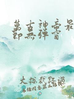 万古神帝最新章节无弹窗