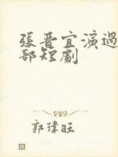 张晋宜演过的全部短剧