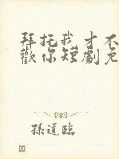 拜托我才不会喜欢你短剧免费观看