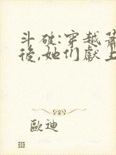 斗破:穿越萧炎后,她们献上了忠诚