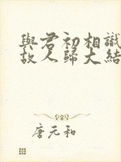 与君初相识犹如故人归大结局