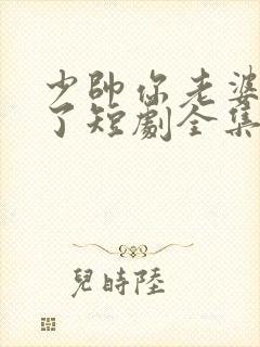 少帅你老婆又跑了短剧全集免费观看高清