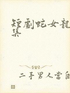 短剧蛇女龙婿全集