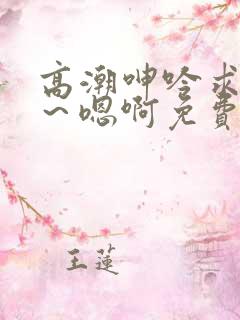 高潮呻吟求饶h～嗯啊免费漫画