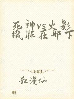 死神vs火影手机版在哪下