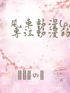 风车动漫(p)专注动漫的门户网站