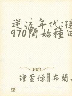 逆流年代:从1970开始种田养家全文版