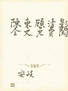陈东顾清影最新全文免费阅读
