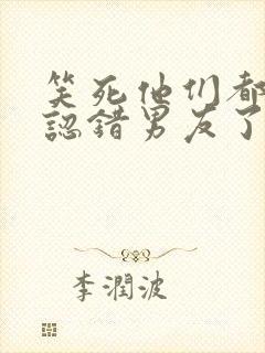 笑死他们都说我认错男友了免费阅读