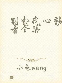 别对我心动免费看全集