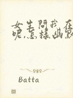 女生问我在干嘛呢,怎样幽默回复