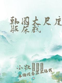 韩国大尺度完整版床戏