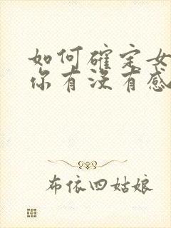 如何确定女生对你有没有感觉