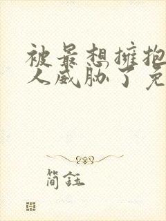 被最想拥抱的男人威胁了免费无删减