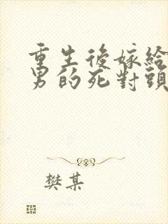 重生后嫁给了渣男的死对头短剧