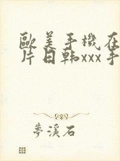 欧美手机在线看片日韩xxx手机在线看片