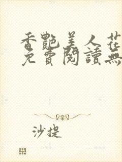 香艳美人花宁晋免费阅读无弹窗笔趣阁